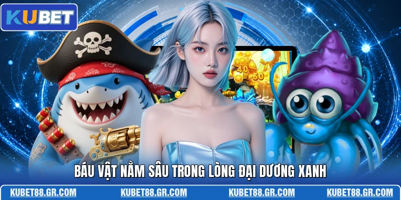 Bắn Cá FC KUBET - Không Gian Săn Thưởng Độc Đáo Mới Báu vật nằm sâu trong lòng đại dương xanh