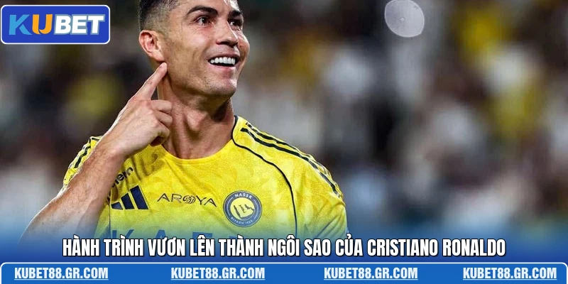 Hành trình vươn lên thành ngôi sao của Cristiano Ronaldo