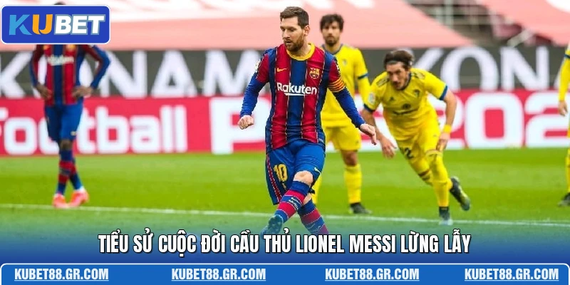 Tiểu sử cuộc đời cầu thủ Lionel Messi lừng lẫy