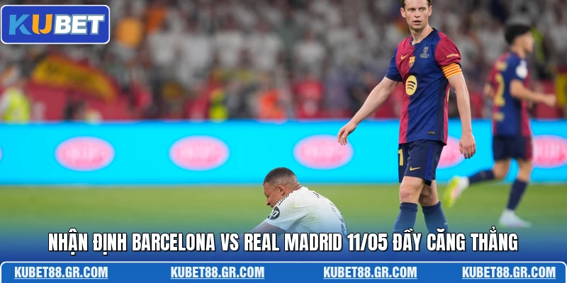 Nhận Định Barcelona Vs Real Madrid 11/05